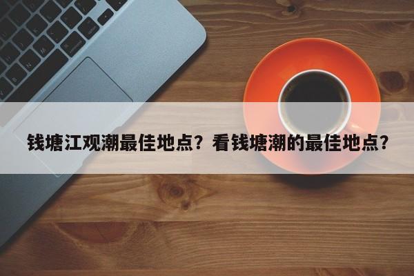 钱塘江观潮最佳地点？看钱塘潮的最佳地点？