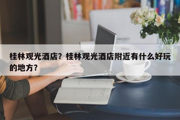 桂林观光酒店？桂林观光酒店附近有什么好玩的地方？