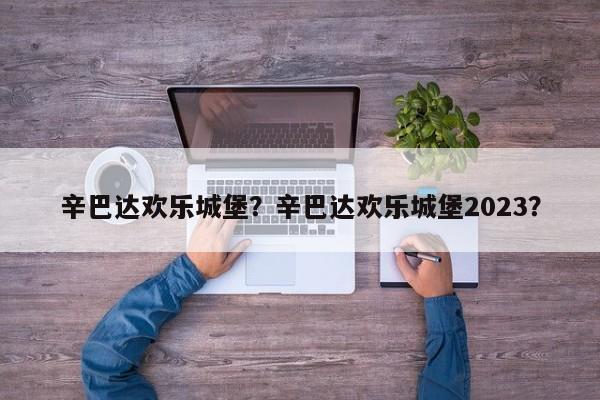 辛巴达欢乐城堡？辛巴达欢乐城堡2023？