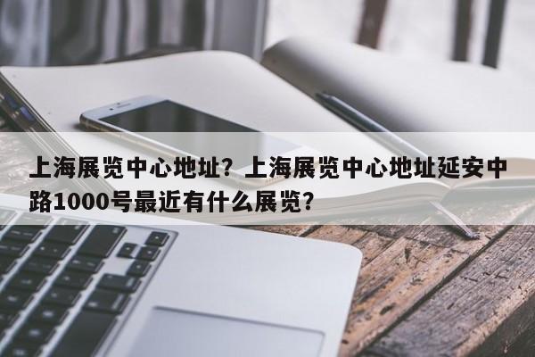 上海展览中心地址？上海展览中心地址延安中路1000号最近有什么展览？-第1张图片-绿色百科