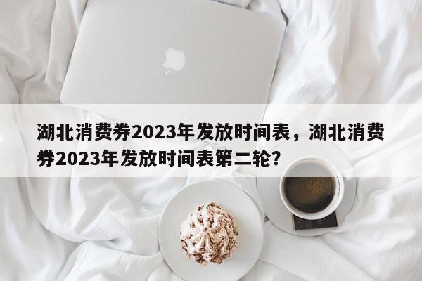 湖北消费券2023年发放时间表，湖北消费券2023年发放时间表第二轮？-第1张图片-绿色百科