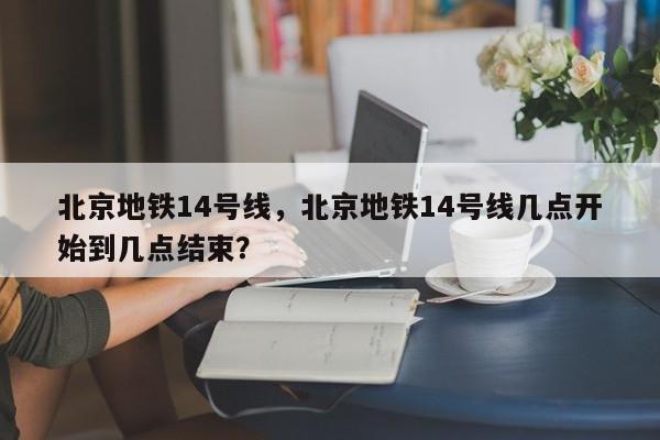 北京地铁14号线，北京地铁14号线几点开始到几点结束？